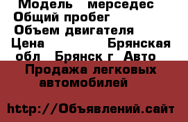  › Модель ­ мерседес › Общий пробег ­ 400 000 › Объем двигателя ­ 23 › Цена ­ 170 000 - Брянская обл., Брянск г. Авто » Продажа легковых автомобилей   